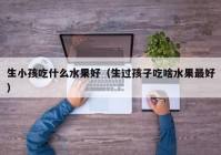 小孩吃什么水果好处多,小孩不能吃的10种水果